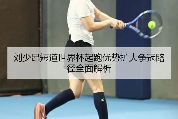 刘少昂短道世界杯起跑优势扩大争冠路径全面解析